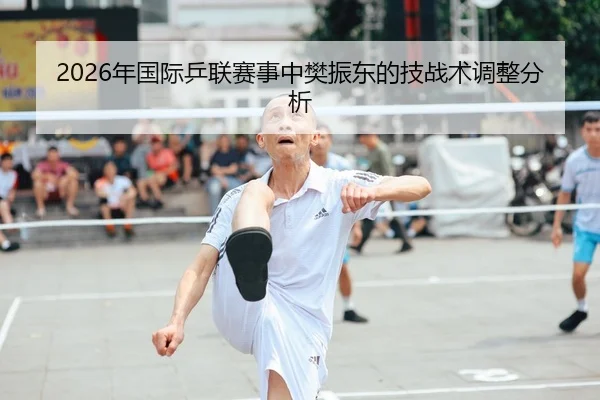 2026年国际乒联赛事中樊振东的技战术调整分析