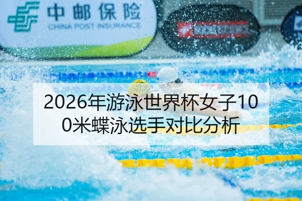 2026年游泳世界杯女子100米蝶泳选手对比分析