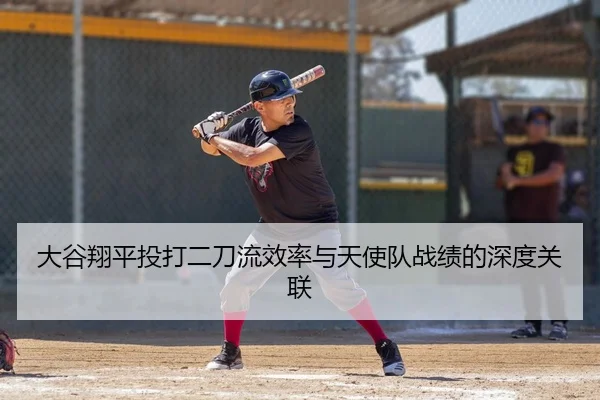 大谷翔平投打二刀流效率与天使队战绩的深度关联