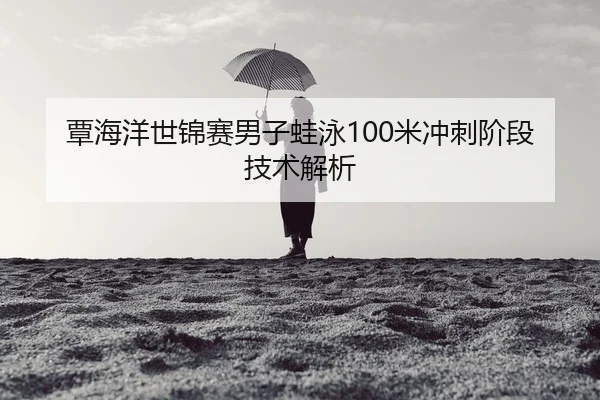覃海洋世锦赛男子蛙泳100米冲刺阶段技术解析