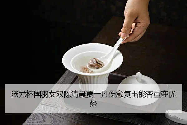汤尤杯国羽女双陈清晨贾一凡伤愈复出能否重夺优势
