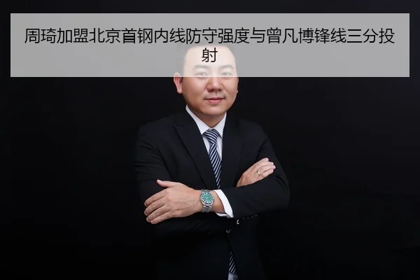 周琦加盟北京首钢内线防守强度与曾凡博锋线三分投射
