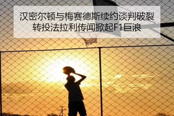 汉密尔顿与梅赛德斯续约谈判破裂 转投法拉利传闻掀起F1巨浪