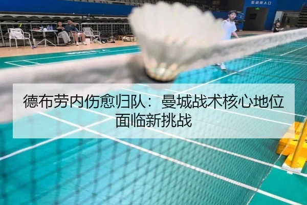 德布劳内伤愈归队：曼城战术核心地位面临新挑战