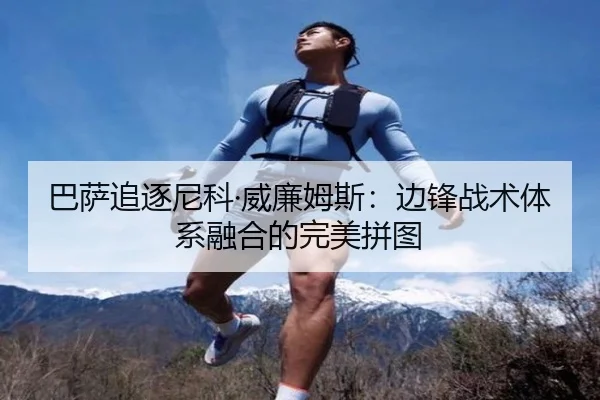 巴萨追逐尼科·威廉姆斯：边锋战术体系融合的完美拼图
