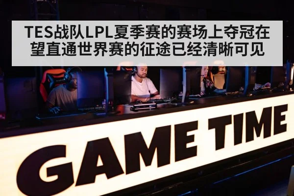 TES战队LPL夏季赛的赛场上夺冠在望直通世界赛的征途已经清晰可见