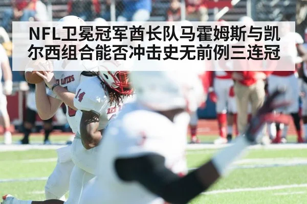 NFL卫冕冠军酋长队马霍姆斯与凯尔西组合能否冲击史无前例三连冠