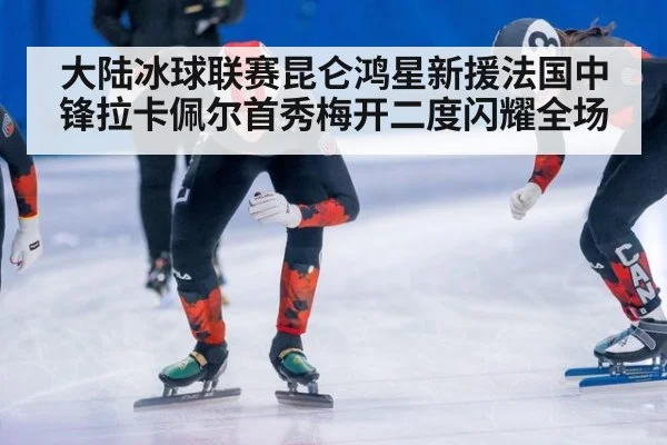 大陆冰球联赛昆仑鸿星新援法国中锋拉卡佩尔首秀梅开二度闪耀全场