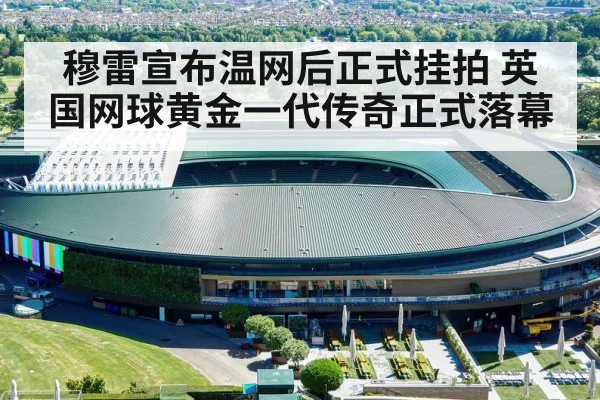 穆雷宣布温网后正式挂拍 英国网球黄金一代传奇正式落幕