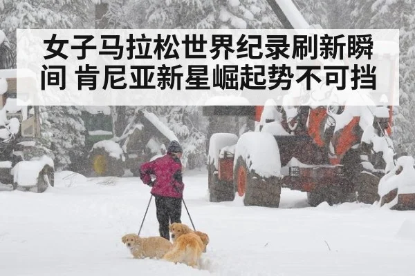 女子马拉松世界纪录刷新瞬间 肯尼亚新星崛起势不可挡