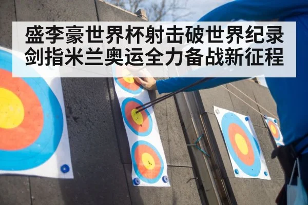 盛李豪世界杯射击破世界纪录 剑指米兰奥运全力备战新征程