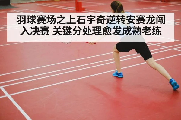 羽球赛场之上石宇奇逆转安赛龙闯入决赛 关键分处理愈发成熟老练